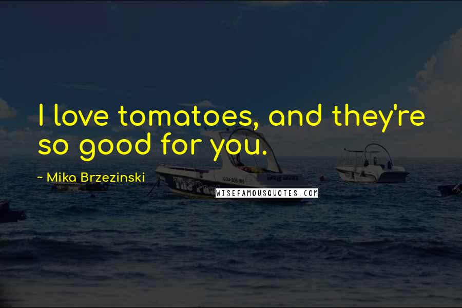 Mika Brzezinski Quotes: I love tomatoes, and they're so good for you.