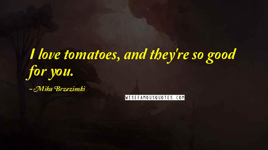 Mika Brzezinski Quotes: I love tomatoes, and they're so good for you.