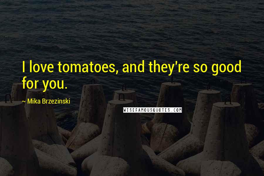 Mika Brzezinski Quotes: I love tomatoes, and they're so good for you.