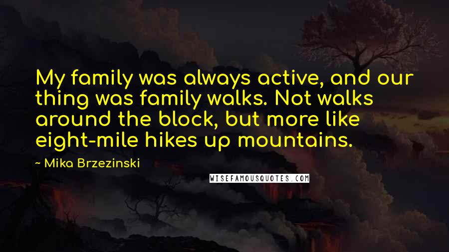 Mika Brzezinski Quotes: My family was always active, and our thing was family walks. Not walks around the block, but more like eight-mile hikes up mountains.