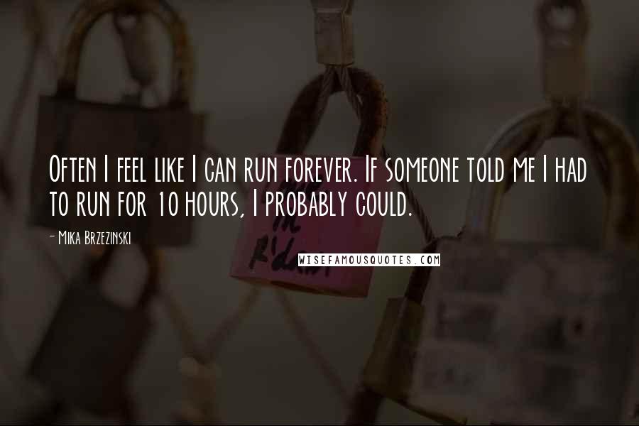 Mika Brzezinski Quotes: Often I feel like I can run forever. If someone told me I had to run for 10 hours, I probably could.