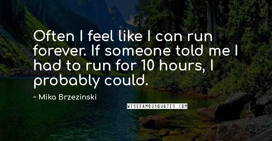 Mika Brzezinski Quotes: Often I feel like I can run forever. If someone told me I had to run for 10 hours, I probably could.