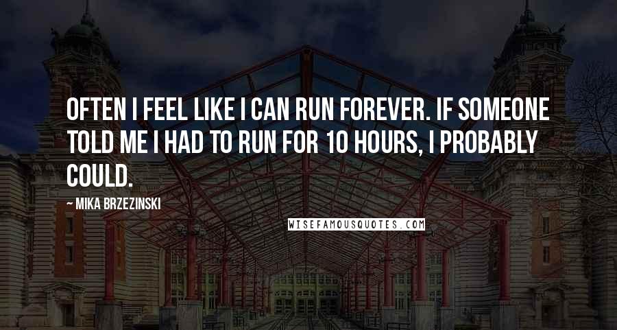 Mika Brzezinski Quotes: Often I feel like I can run forever. If someone told me I had to run for 10 hours, I probably could.