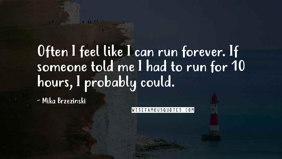 Mika Brzezinski Quotes: Often I feel like I can run forever. If someone told me I had to run for 10 hours, I probably could.