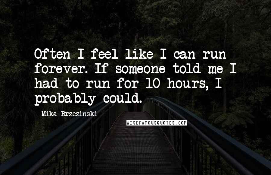 Mika Brzezinski Quotes: Often I feel like I can run forever. If someone told me I had to run for 10 hours, I probably could.