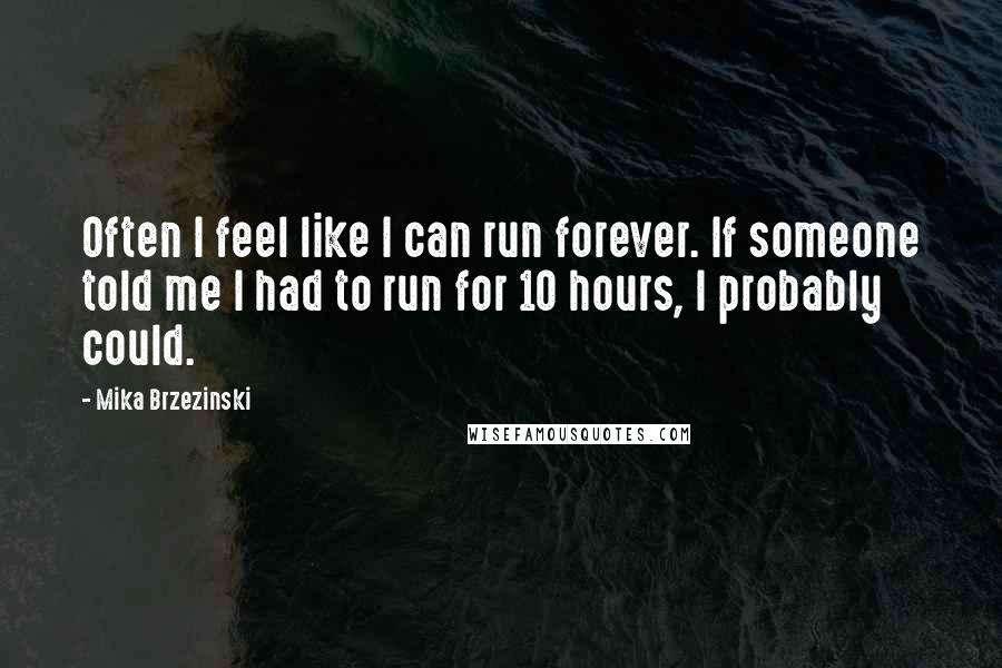 Mika Brzezinski Quotes: Often I feel like I can run forever. If someone told me I had to run for 10 hours, I probably could.