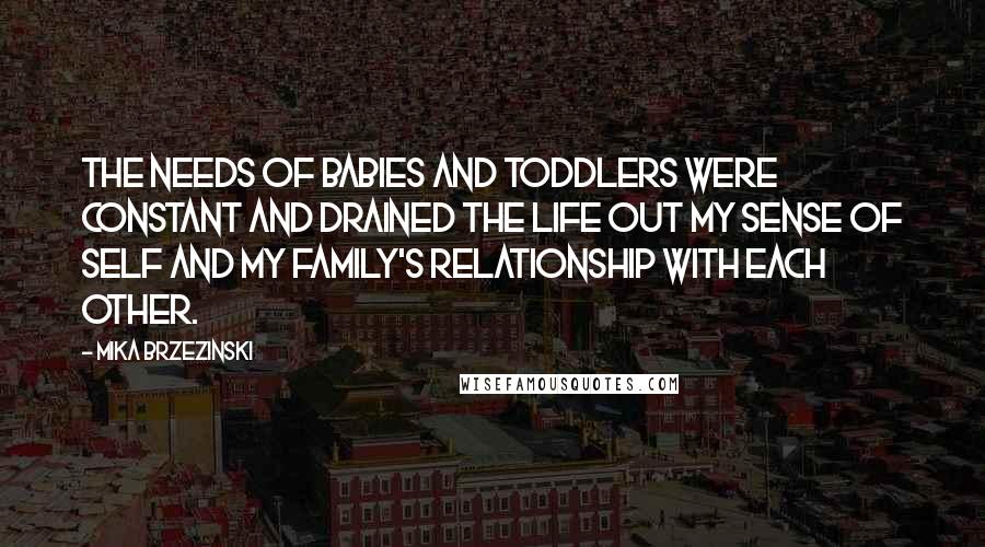 Mika Brzezinski Quotes: The needs of babies and toddlers were constant and drained the life out my sense of self and my family's relationship with each other.