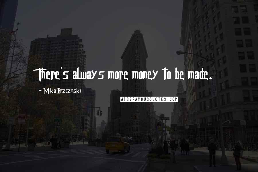 Mika Brzezinski Quotes: There's always more money to be made.
