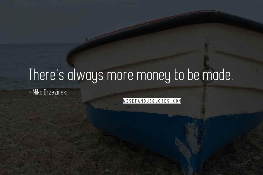 Mika Brzezinski Quotes: There's always more money to be made.