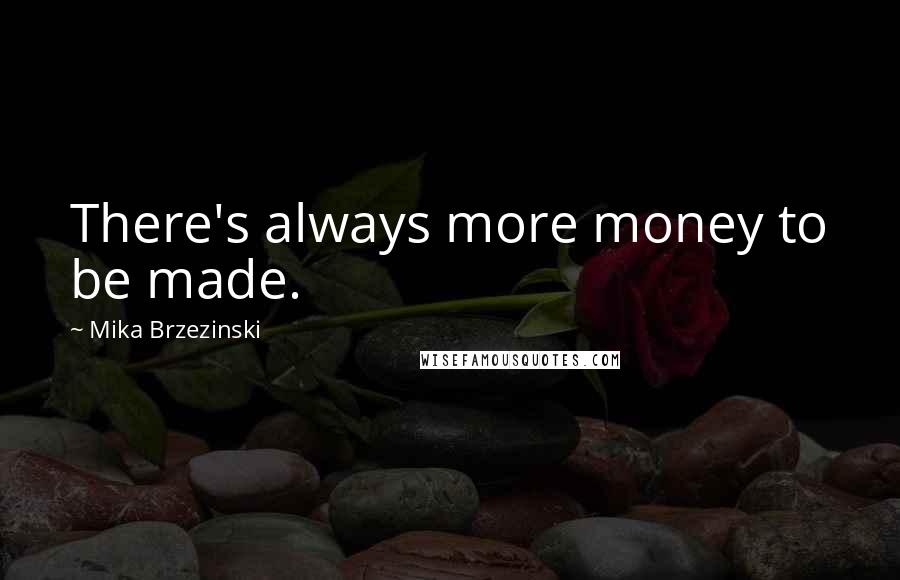 Mika Brzezinski Quotes: There's always more money to be made.
