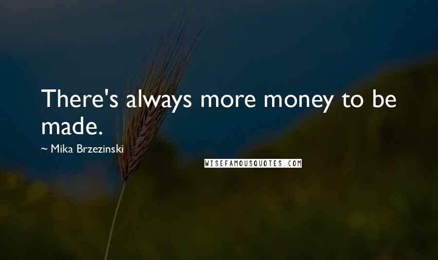 Mika Brzezinski Quotes: There's always more money to be made.