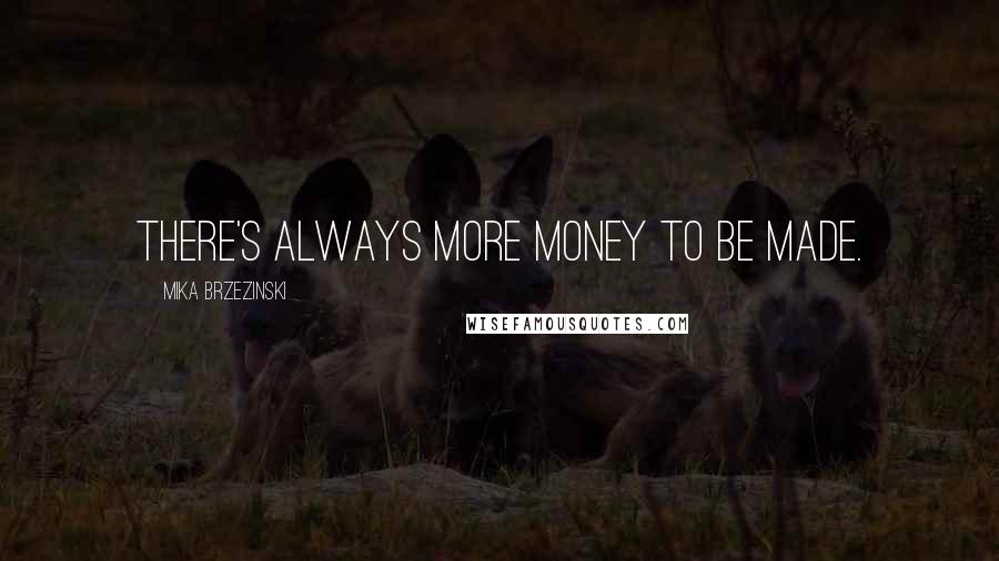 Mika Brzezinski Quotes: There's always more money to be made.