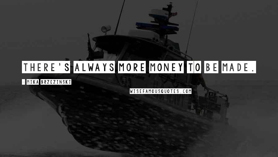 Mika Brzezinski Quotes: There's always more money to be made.