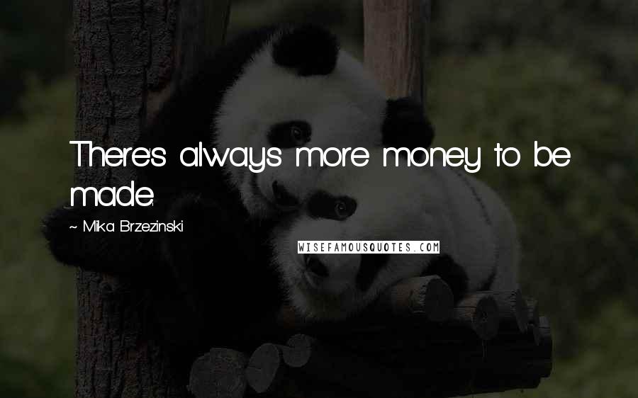 Mika Brzezinski Quotes: There's always more money to be made.
