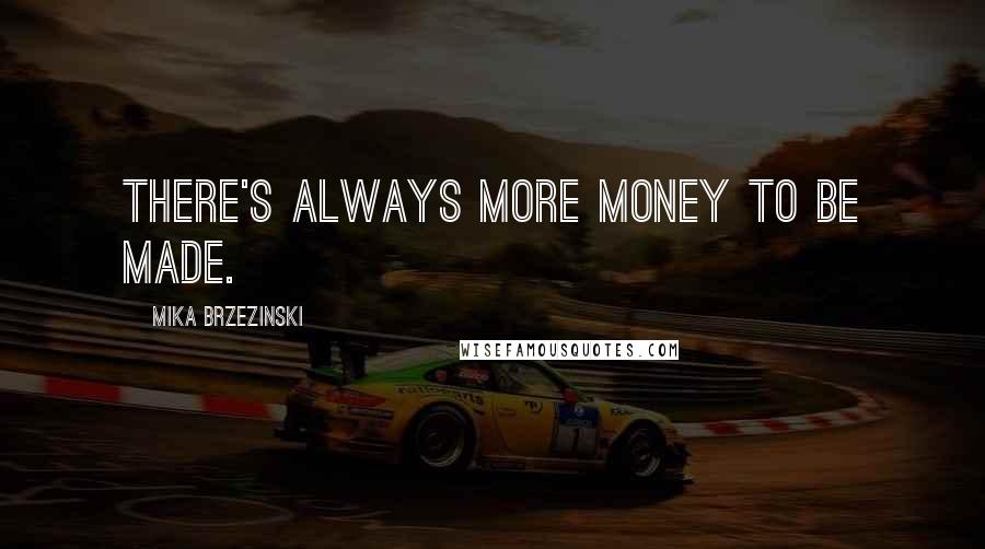 Mika Brzezinski Quotes: There's always more money to be made.