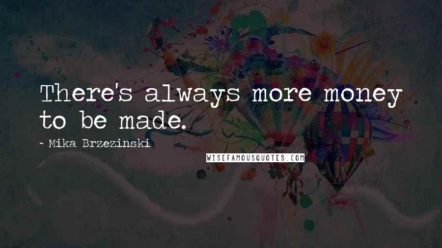 Mika Brzezinski Quotes: There's always more money to be made.
