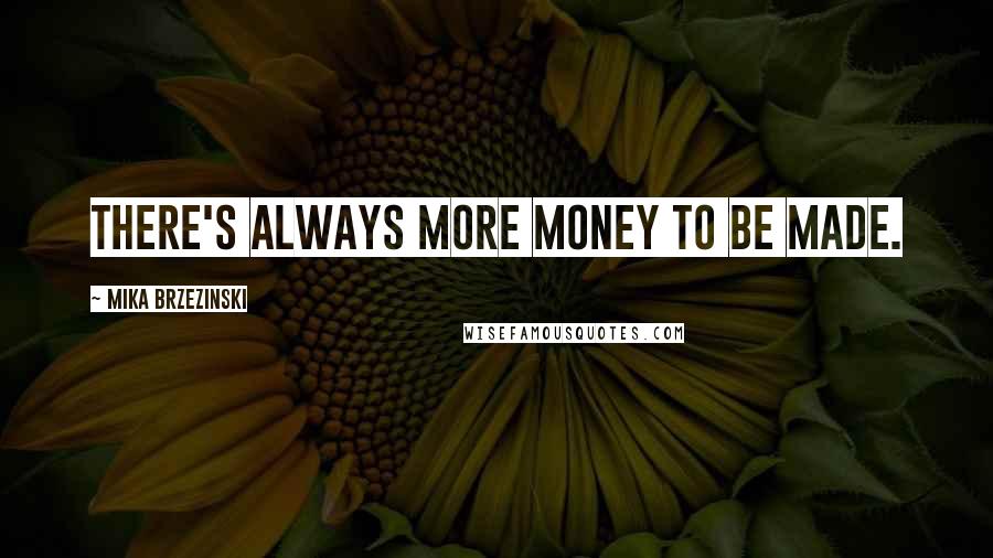 Mika Brzezinski Quotes: There's always more money to be made.