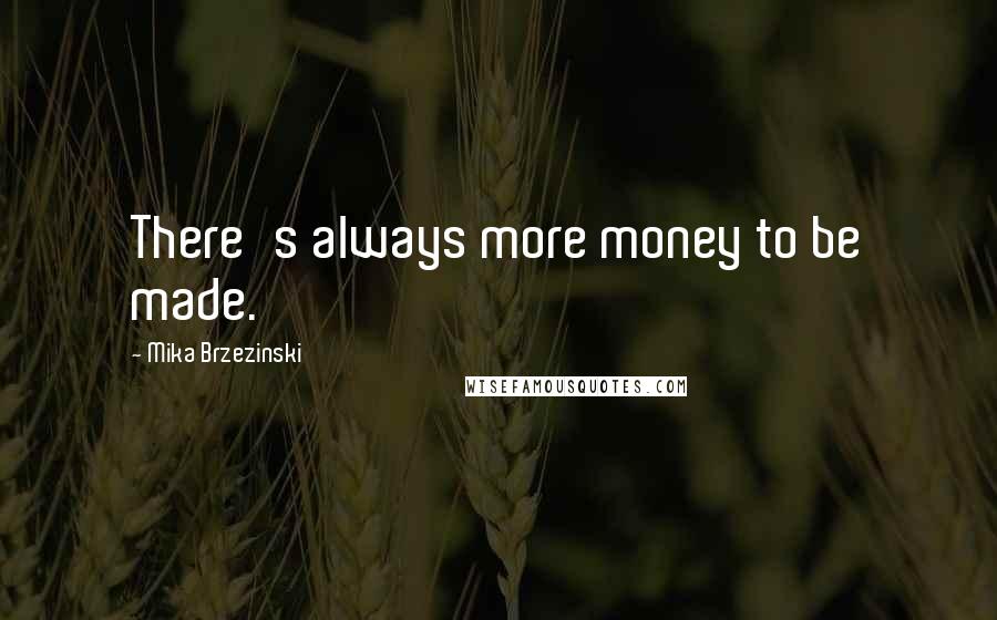 Mika Brzezinski Quotes: There's always more money to be made.