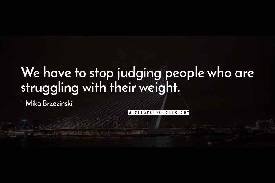 Mika Brzezinski Quotes: We have to stop judging people who are struggling with their weight.