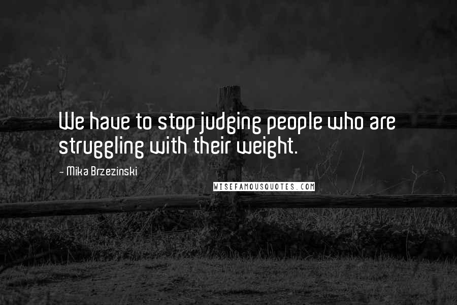 Mika Brzezinski Quotes: We have to stop judging people who are struggling with their weight.