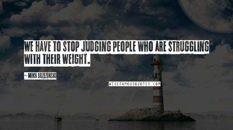 Mika Brzezinski Quotes: We have to stop judging people who are struggling with their weight.