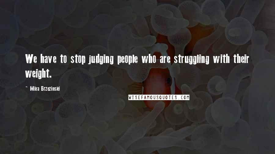 Mika Brzezinski Quotes: We have to stop judging people who are struggling with their weight.