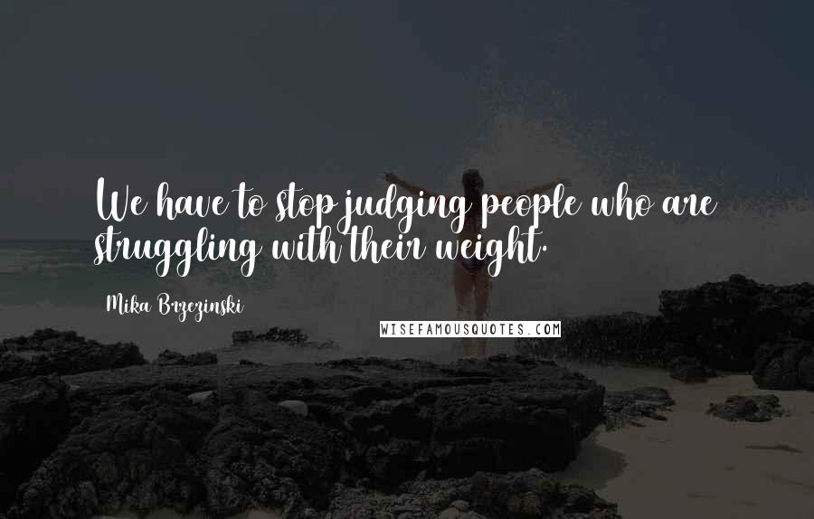Mika Brzezinski Quotes: We have to stop judging people who are struggling with their weight.