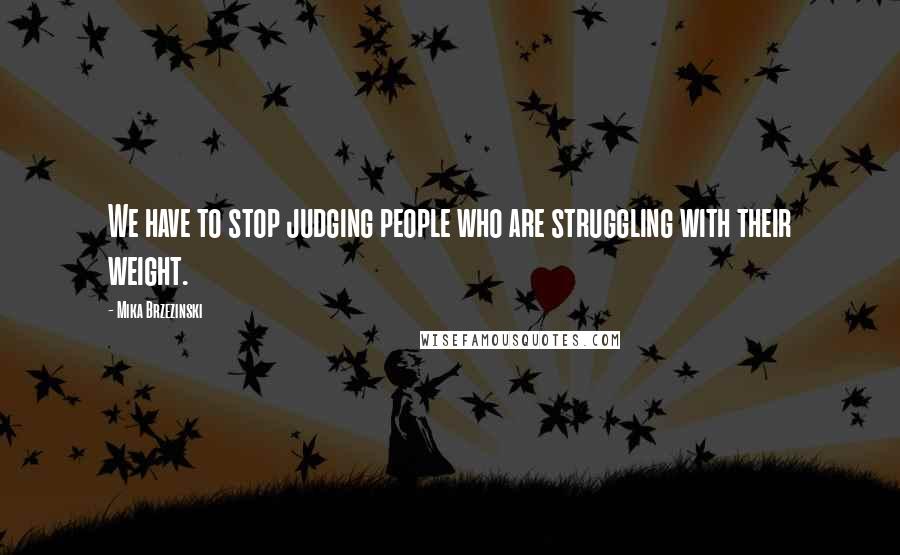 Mika Brzezinski Quotes: We have to stop judging people who are struggling with their weight.