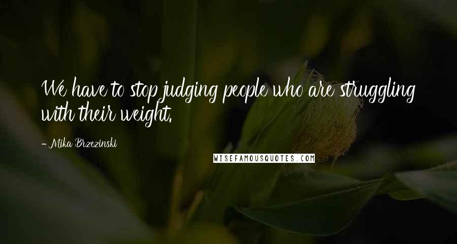 Mika Brzezinski Quotes: We have to stop judging people who are struggling with their weight.