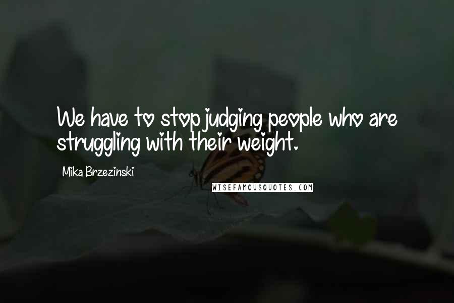 Mika Brzezinski Quotes: We have to stop judging people who are struggling with their weight.