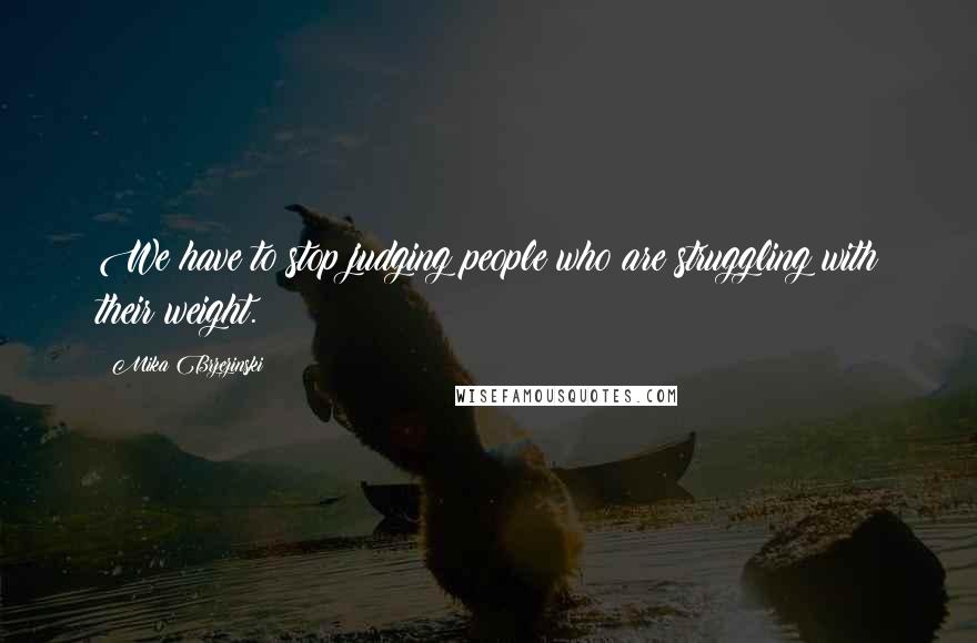 Mika Brzezinski Quotes: We have to stop judging people who are struggling with their weight.
