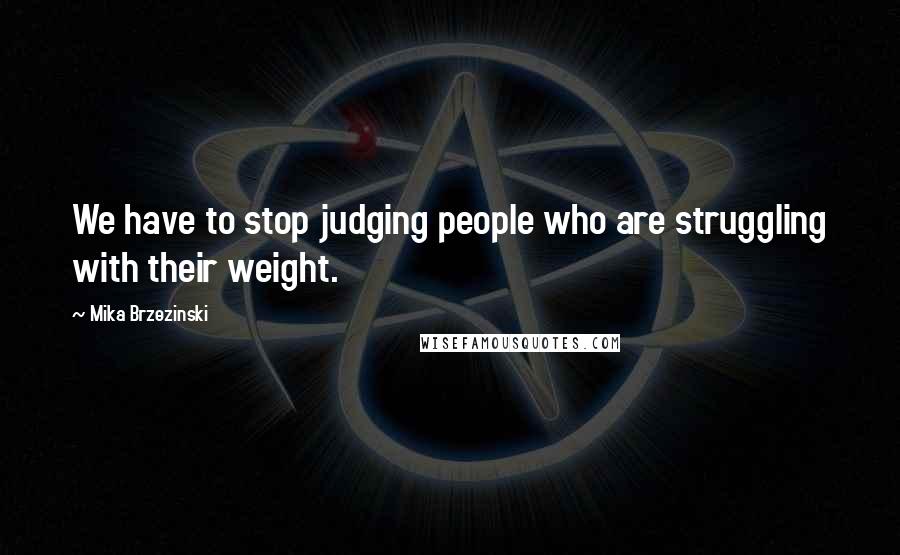 Mika Brzezinski Quotes: We have to stop judging people who are struggling with their weight.
