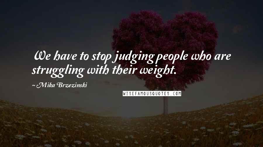 Mika Brzezinski Quotes: We have to stop judging people who are struggling with their weight.