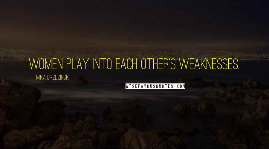 Mika Brzezinski Quotes: Women play into each other's weaknesses.