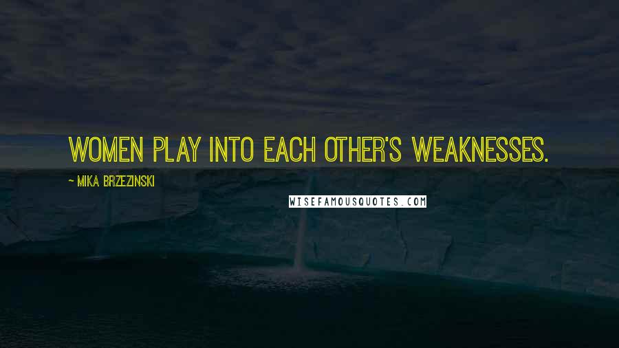 Mika Brzezinski Quotes: Women play into each other's weaknesses.