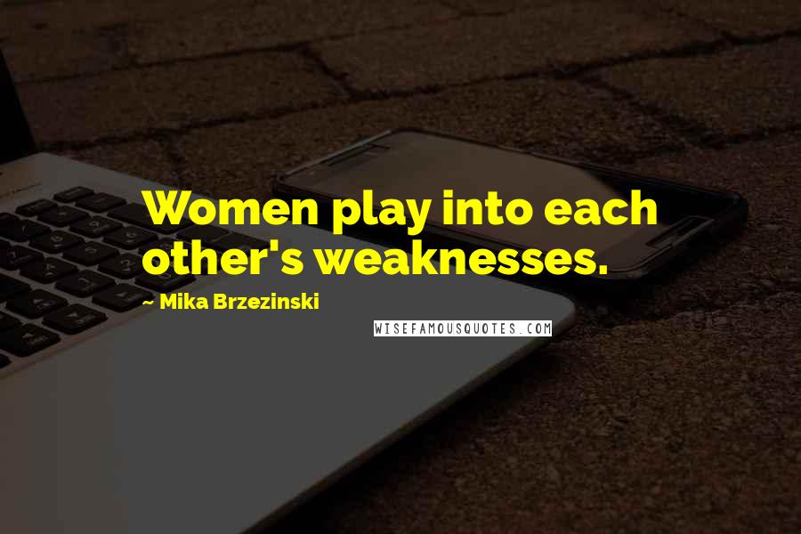 Mika Brzezinski Quotes: Women play into each other's weaknesses.