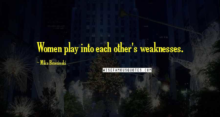 Mika Brzezinski Quotes: Women play into each other's weaknesses.