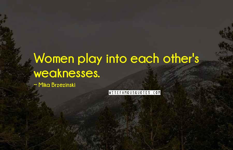 Mika Brzezinski Quotes: Women play into each other's weaknesses.