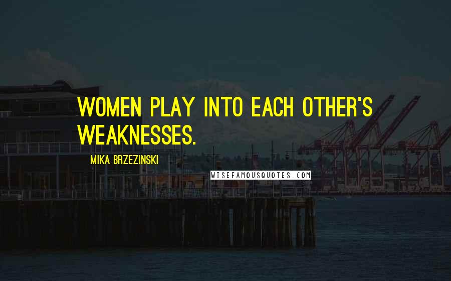Mika Brzezinski Quotes: Women play into each other's weaknesses.