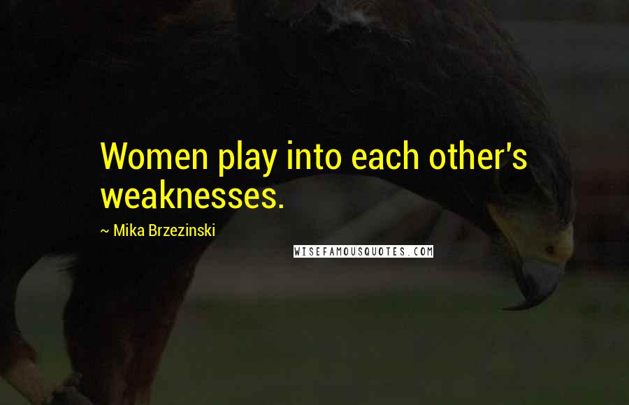 Mika Brzezinski Quotes: Women play into each other's weaknesses.