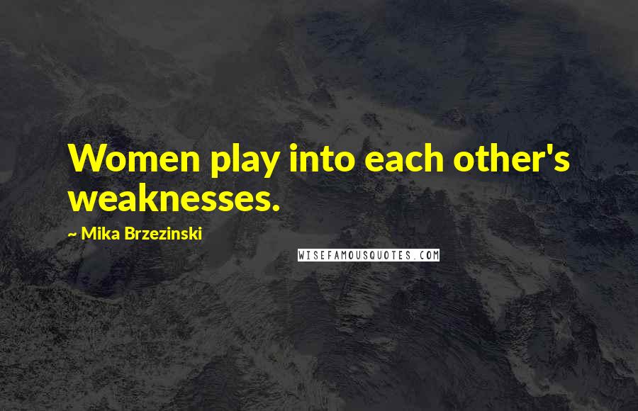 Mika Brzezinski Quotes: Women play into each other's weaknesses.