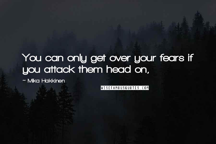 Mika Hakkinen Quotes: You can only get over your fears if you attack them head on,
