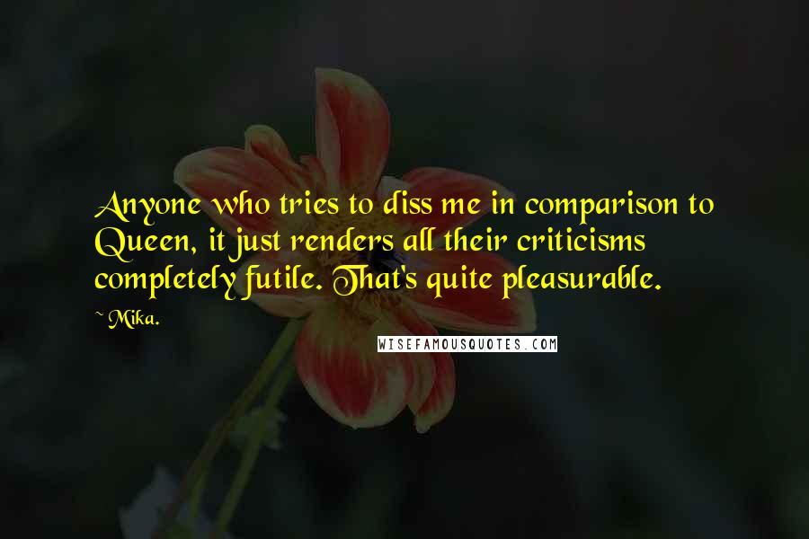 Mika. Quotes: Anyone who tries to diss me in comparison to Queen, it just renders all their criticisms completely futile. That's quite pleasurable.