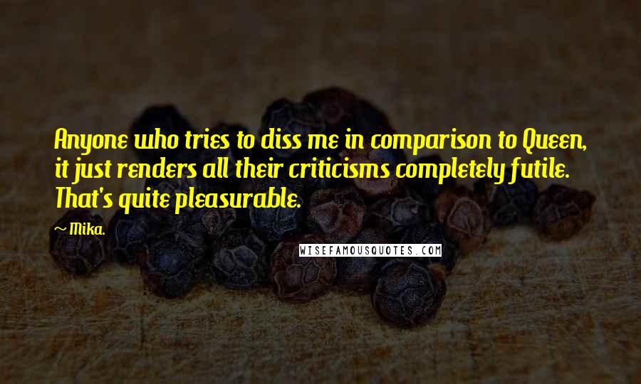 Mika. Quotes: Anyone who tries to diss me in comparison to Queen, it just renders all their criticisms completely futile. That's quite pleasurable.