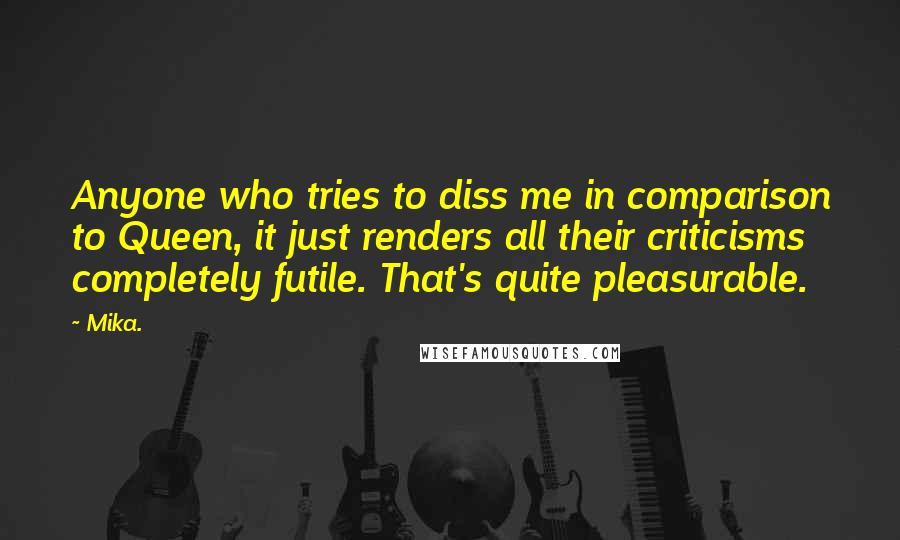 Mika. Quotes: Anyone who tries to diss me in comparison to Queen, it just renders all their criticisms completely futile. That's quite pleasurable.
