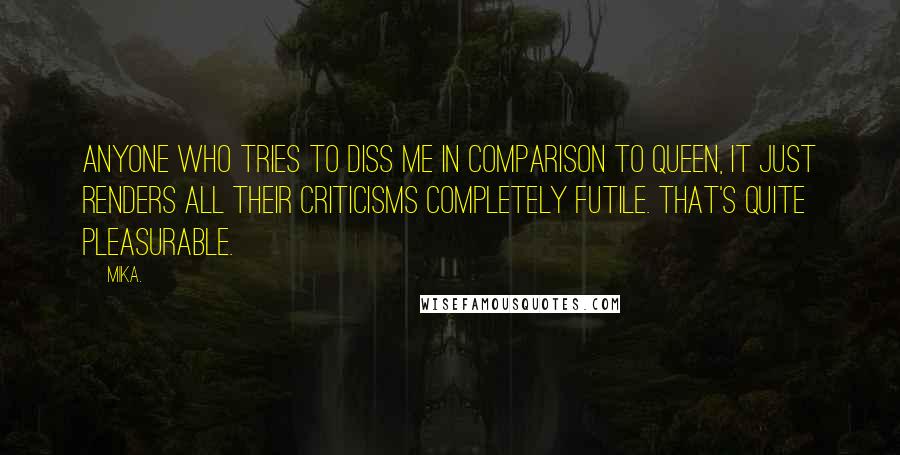 Mika. Quotes: Anyone who tries to diss me in comparison to Queen, it just renders all their criticisms completely futile. That's quite pleasurable.