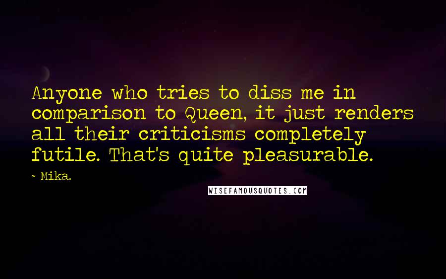 Mika. Quotes: Anyone who tries to diss me in comparison to Queen, it just renders all their criticisms completely futile. That's quite pleasurable.