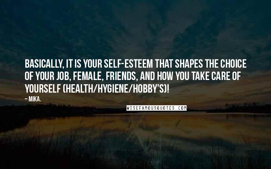 Mika. Quotes: Basically, it is your self-esteem that shapes the choice of your job, female, friends, and how you take care of yourself (health/hygiene/hobby's)!