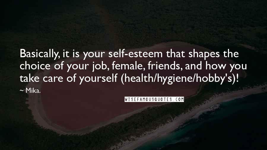 Mika. Quotes: Basically, it is your self-esteem that shapes the choice of your job, female, friends, and how you take care of yourself (health/hygiene/hobby's)!