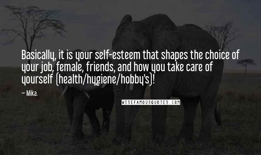 Mika. Quotes: Basically, it is your self-esteem that shapes the choice of your job, female, friends, and how you take care of yourself (health/hygiene/hobby's)!